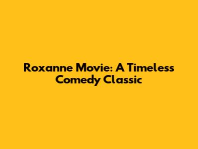 Roxanne Movie: A Timeless Comedy Classic