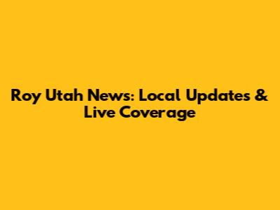 Roy Utah News: Local Updates & Live Coverage