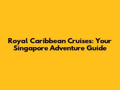 Royal Caribbean Cruises: Your Singapore Adventure Guide
