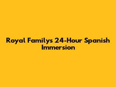 Royal Family's 24-Hour Spanish Immersion