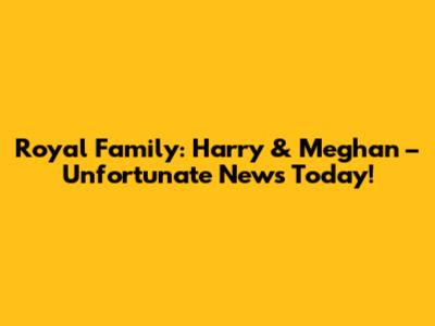 Royal Family: Harry & Meghan – Unfortunate News Today!