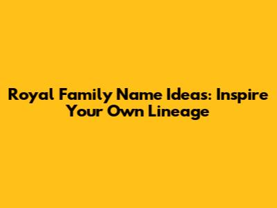 Royal Family Name Ideas: Inspire Your Own Lineage