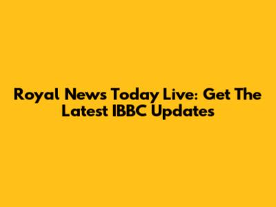 Royal News Today Live: Get The Latest IBBC Updates
