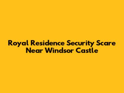 Royal Residence Security Scare Near Windsor Castle