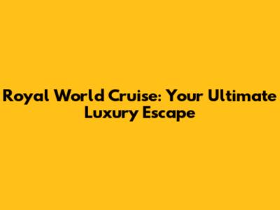 Royal World Cruise: Your Ultimate Luxury Escape