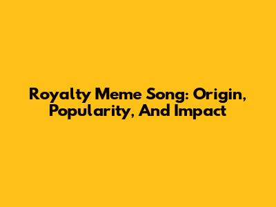 Royalty Meme Song: Origin, Popularity, And Impact