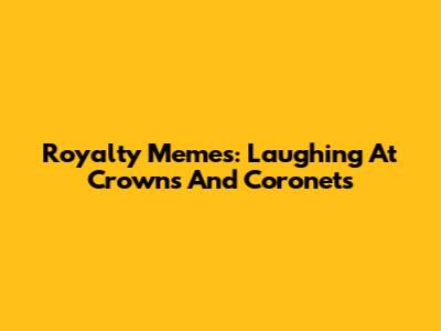 Royalty Memes: Laughing At Crowns And Coronets