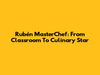 Rubén MasterChef: From Classroom To Culinary Star