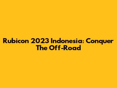 Rubicon 2023 Indonesia: Conquer The Off-Road