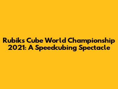 Rubik's Cube World Championship 2021: A Speedcubing Spectacle