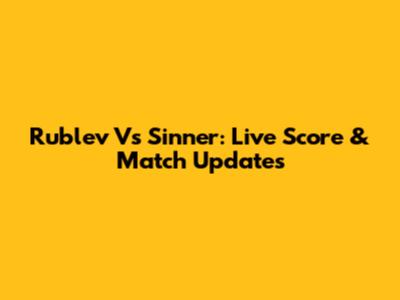 Rublev Vs Sinner: Live Score & Match Updates