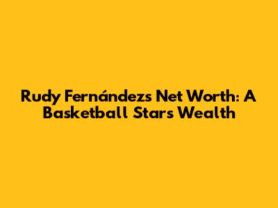 Rudy Fernández's Net Worth: A Basketball Star's Wealth