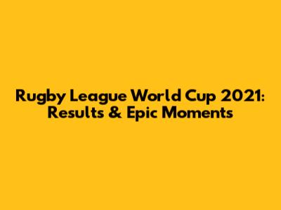 Rugby League World Cup 2021: Results & Epic Moments