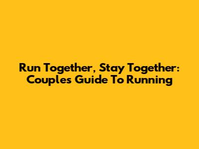 Run Together, Stay Together: Couple's Guide To Running