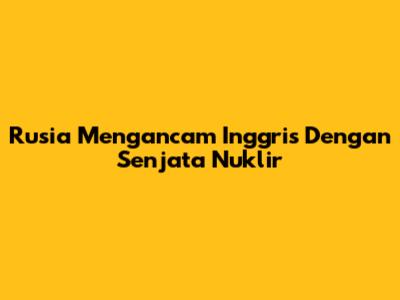 Rusia Mengancam Inggris Dengan Senjata Nuklir