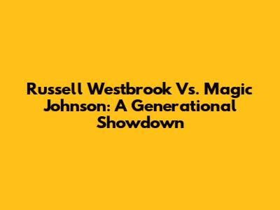 Russell Westbrook Vs. Magic Johnson: A Generational Showdown