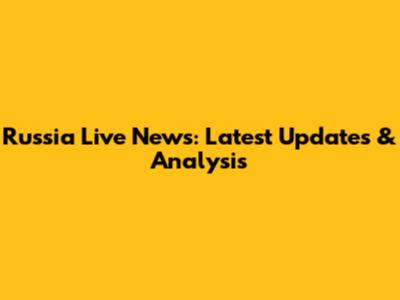 Russia Live News: Latest Updates & Analysis