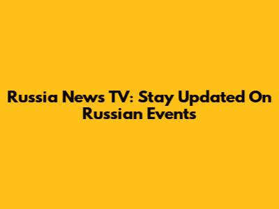 Russia News TV: Stay Updated On Russian Events