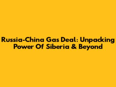 Russia-China Gas Deal: Unpacking Power Of Siberia & Beyond