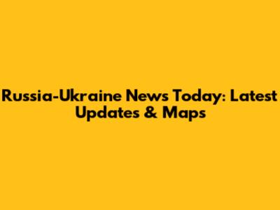 Russia-Ukraine News Today: Latest Updates & Maps