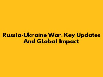 Russia-Ukraine War: Key Updates And Global Impact