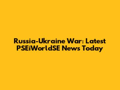 Russia-Ukraine War: Latest PSEiWorldSE News Today