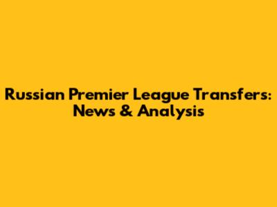 Russian Premier League Transfers: News & Analysis