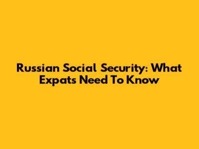 Russian Social Security: What Expats Need To Know