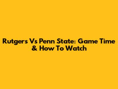 Rutgers Vs Penn State: Game Time & How To Watch