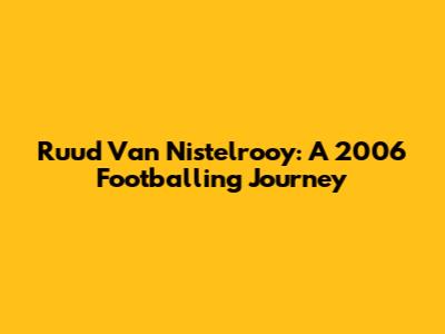 Ruud Van Nistelrooy: A 2006 Footballing Journey