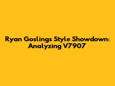 Ryan Gosling's Style Showdown: Analyzing V7907