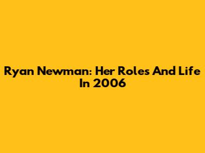 Ryan Newman: Her Roles And Life In 2006