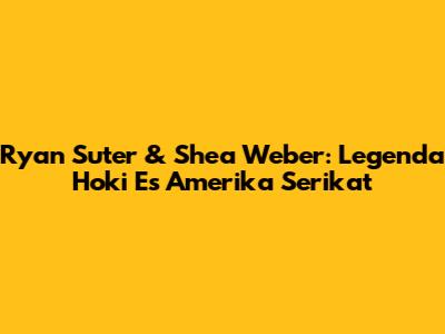 Ryan Suter & Shea Weber: Legenda Hoki Es Amerika Serikat