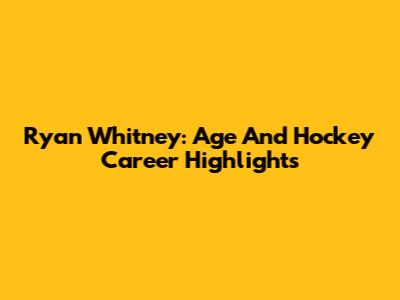 Ryan Whitney: Age And Hockey Career Highlights