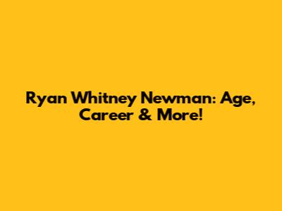 Ryan Whitney Newman: Age, Career & More!