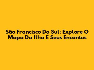São Francisco Do Sul: Explore O Mapa Da Ilha E Seus Encantos
