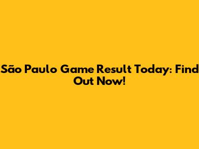 São Paulo Game Result Today: Find Out Now!