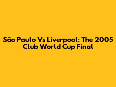 São Paulo Vs Liverpool: The 2005 Club World Cup Final