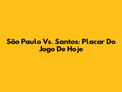 São Paulo Vs. Santos: Placar Do Jogo De Hoje