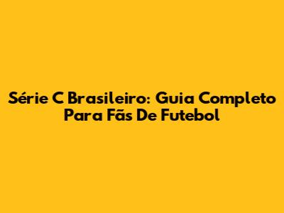 Série C Brasileiro: Guia Completo Para Fãs De Futebol