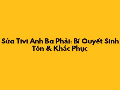 Sửa Tivi Anh Ba Phải: Bí Quyết Sinh Tồn & Khắc Phục