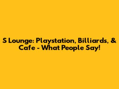 S Lounge: Playstation, Billiards, & Cafe - What People Say!