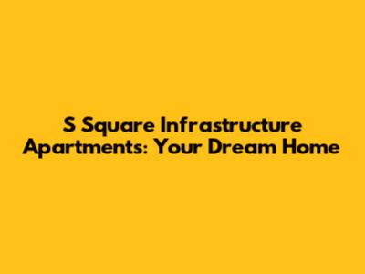 S Square Infrastructure Apartments: Your Dream Home