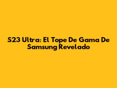 S23 Ultra: El Tope De Gama De Samsung Revelado