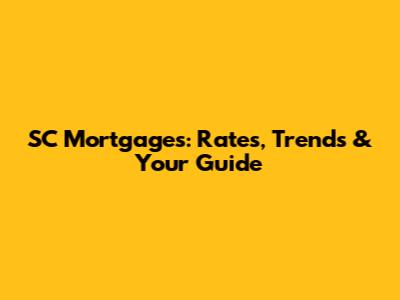 SC Mortgages: Rates, Trends & Your Guide