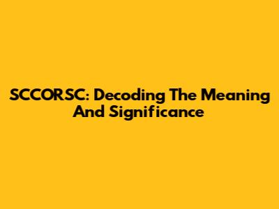 SCCORSC: Decoding The Meaning And Significance