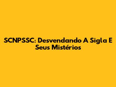 SCNPSSC: Desvendando A Sigla E Seus Mistérios