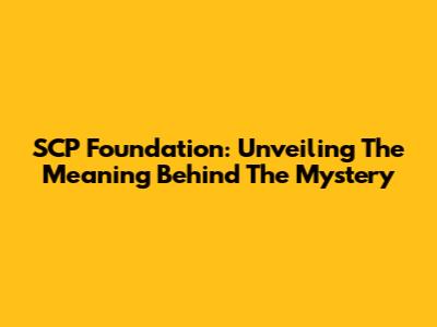 SCP Foundation: Unveiling The Meaning Behind The Mystery