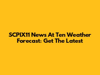 SCPIX11 News At Ten Weather Forecast: Get The Latest