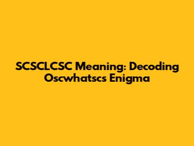 SCSCLCSC Meaning: Decoding Oscwhatsc's Enigma